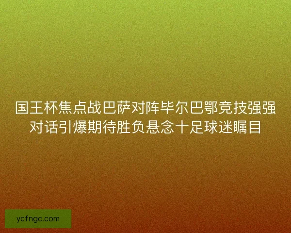 国王杯焦点战巴萨对阵毕尔巴鄂竞技强强对话引爆期待胜负悬念十足球迷瞩目