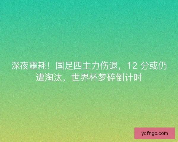 深夜噩耗！国足四主力伤退，12 分或仍遭淘汰，世界杯梦碎倒计时