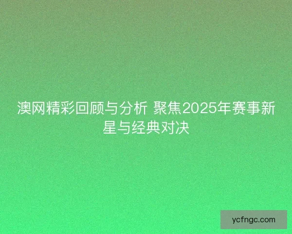 澳网精彩回顾与分析 聚焦2025年赛事新星与经典对决