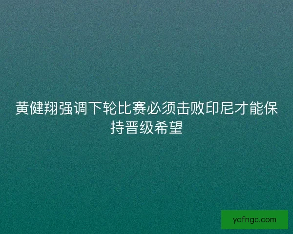 黄健翔强调下轮比赛必须击败印尼才能保持晋级希望