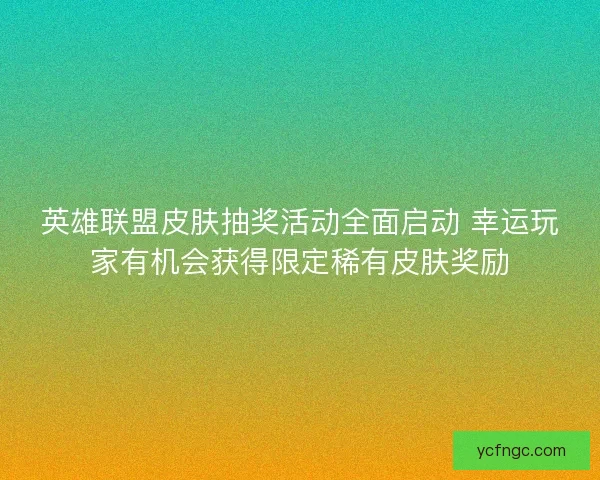 英雄联盟皮肤抽奖活动全面启动 幸运玩家有机会获得限定稀有皮肤奖励