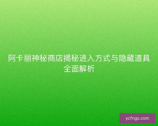 阿卡丽神秘商店揭秘进入方式与隐藏道具全面解析