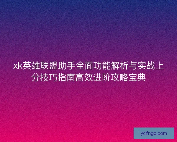 xk英雄联盟助手全面功能解析与实战上分技巧指南高效进阶攻略宝典