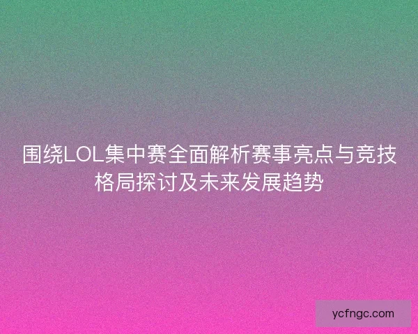 围绕LOL集中赛全面解析赛事亮点与竞技格局探讨及未来发展趋势