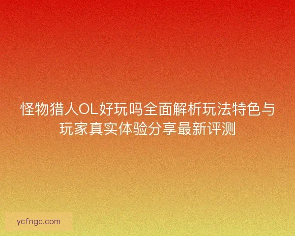 怪物猎人OL好玩吗全面解析玩法特色与玩家真实体验分享最新评测