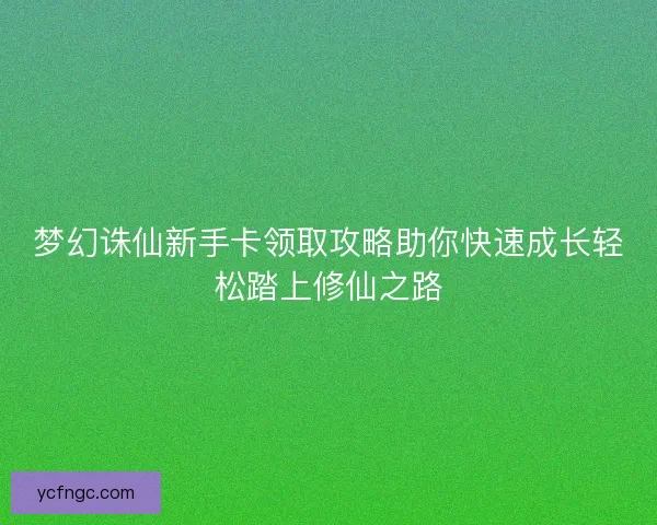 梦幻诛仙新手卡领取攻略助你快速成长轻松踏上修仙之路