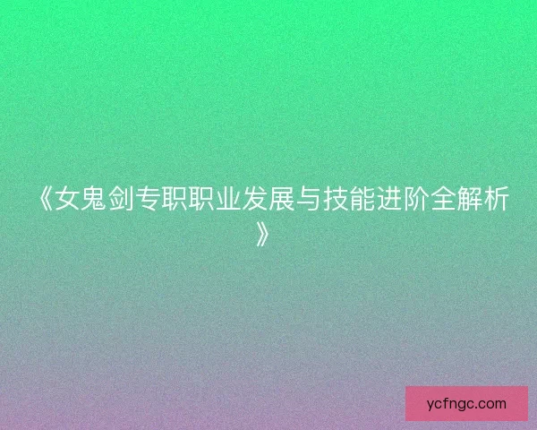 《女鬼剑专职职业发展与技能进阶全解析》