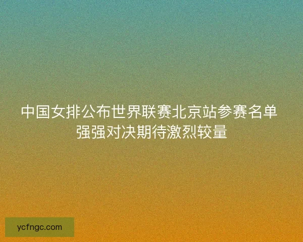 中国女排公布世界联赛北京站参赛名单 强强对决期待激烈较量