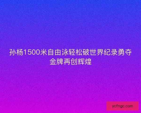 孙杨1500米自由泳轻松破世界纪录勇夺金牌再创辉煌