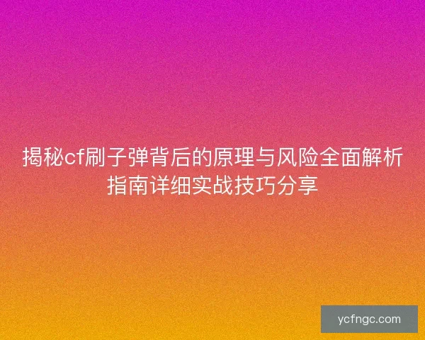 揭秘cf刷子弹背后的原理与风险全面解析指南详细实战技巧分享