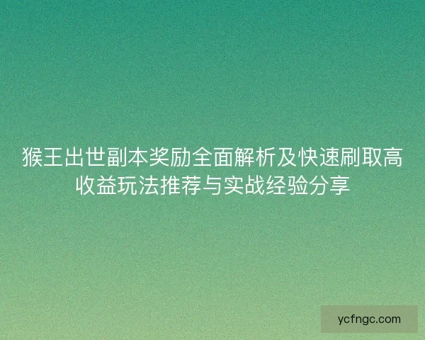 猴王出世副本奖励全面解析及快速刷取高收益玩法推荐与实战经验分享