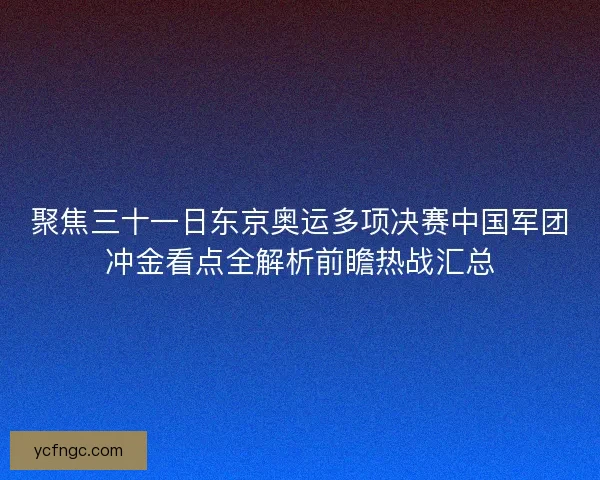 聚焦三十一日东京奥运多项决赛中国军团冲金看点全解析前瞻热战汇总
