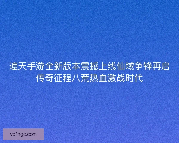遮天手游全新版本震撼上线仙域争锋再启传奇征程八荒热血激战时代