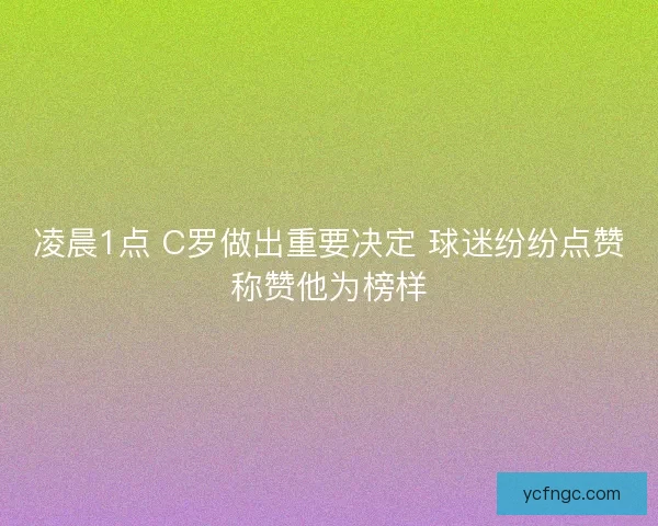 凌晨1点 C罗做出重要决定 球迷纷纷点赞称赞他为榜样