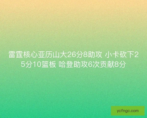 雷霆核心亚历山大26分8助攻 小卡砍下25分10篮板 哈登助攻6次贡献8分