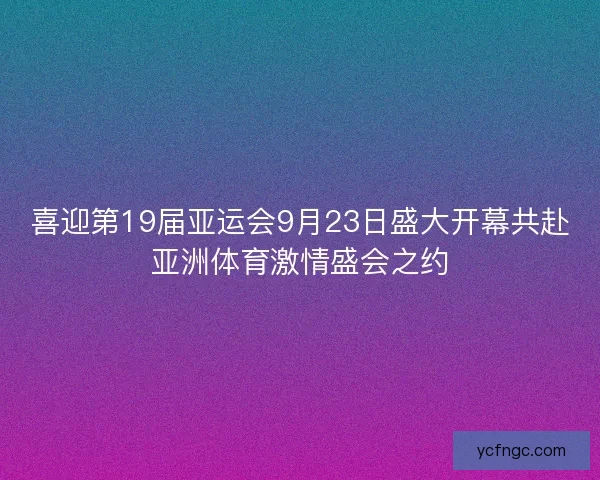 喜迎第19届亚运会9月23日盛大开幕共赴亚洲体育激情盛会之约