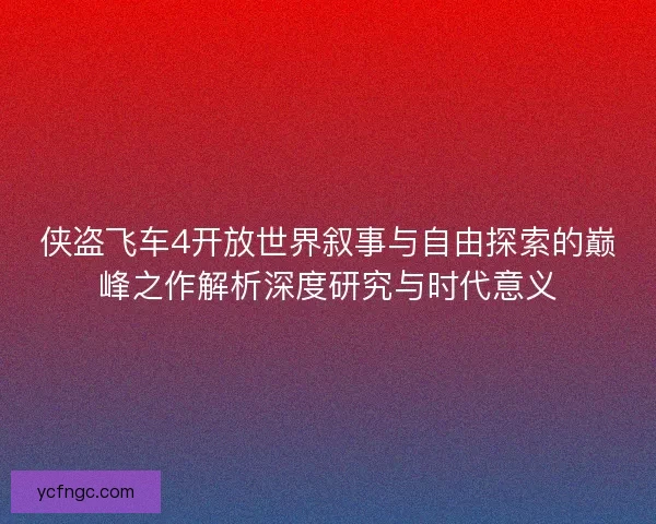 侠盗飞车4开放世界叙事与自由探索的巅峰之作解析深度研究与时代意义