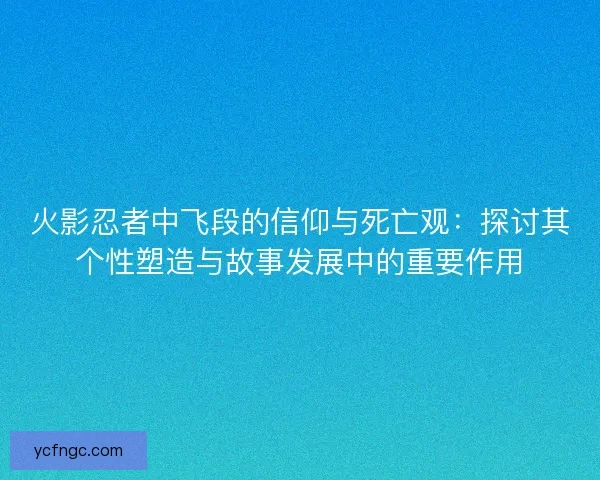 火影忍者中飞段的信仰与死亡观：探讨其个性塑造与故事发展中的重要作用