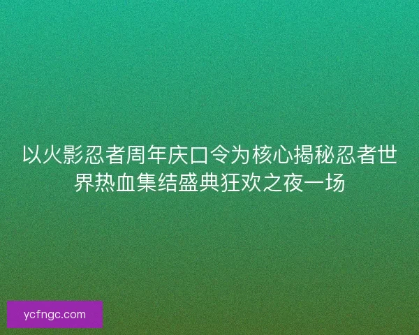 以火影忍者周年庆口令为核心揭秘忍者世界热血集结盛典狂欢之夜一场