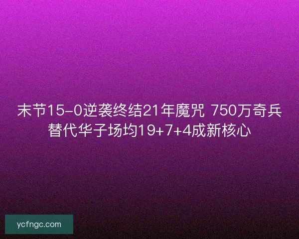 末节15-0逆袭终结21年魔咒 750万奇兵替代华子场均19+7+4成新核心