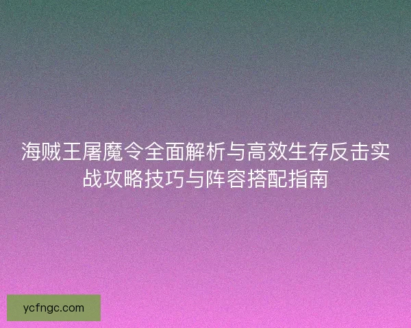 海贼王屠魔令全面解析与高效生存反击实战攻略技巧与阵容搭配指南