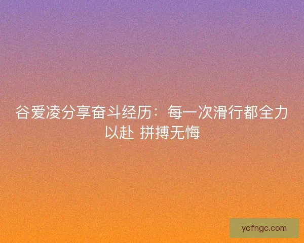 谷爱凌分享奋斗经历：每一次滑行都全力以赴 拼搏无悔