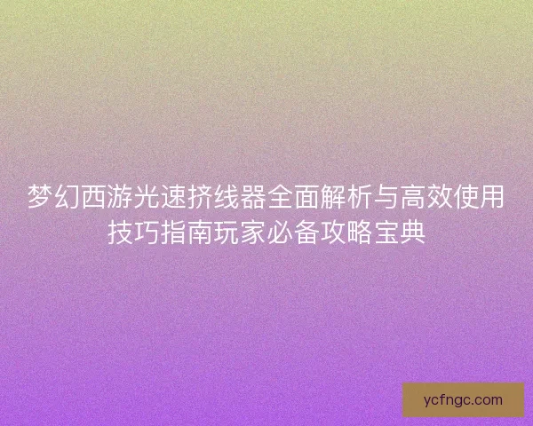 梦幻西游光速挤线器全面解析与高效使用技巧指南玩家必备攻略宝典 梦幻西游光速挤线器全面解析与高效使用技巧指南玩家必备攻略宝典