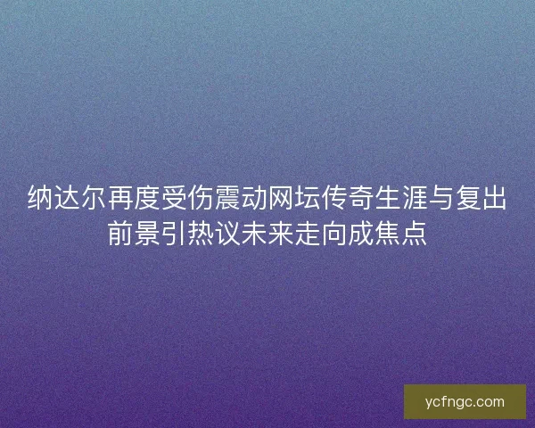 纳达尔再度受伤震动网坛传奇生涯与复出前景引热议未来走向成焦点 纳达尔再度受伤震动网坛传奇生涯与复出前景引热议未来走向成焦点
