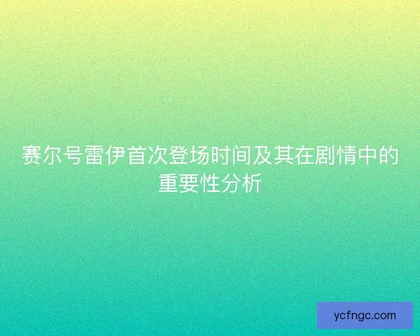 赛尔号雷伊首次登场时间及其在剧情中的重要性分析