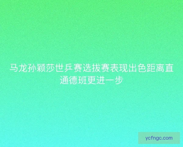 马龙孙颖莎世乒赛选拔赛表现出色距离直通德班更进一步