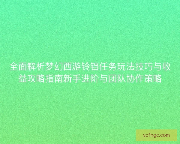 全面解析梦幻西游铃铛任务玩法技巧与收益攻略指南新手进阶与团队协作策略