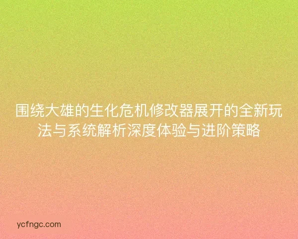 围绕大雄的生化危机修改器展开的全新玩法与系统解析深度体验与进阶策略