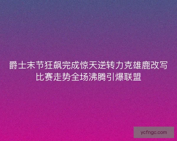 爵士末节狂飙完成惊天逆转力克雄鹿改写比赛走势全场沸腾引爆联盟