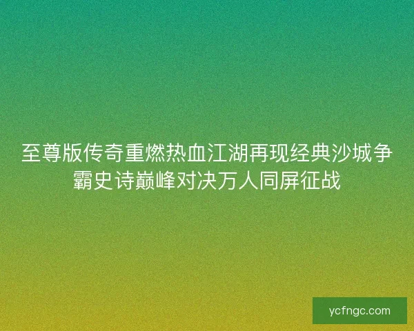 至尊版传奇重燃热血江湖再现经典沙城争霸史诗巅峰对决万人同屏征战