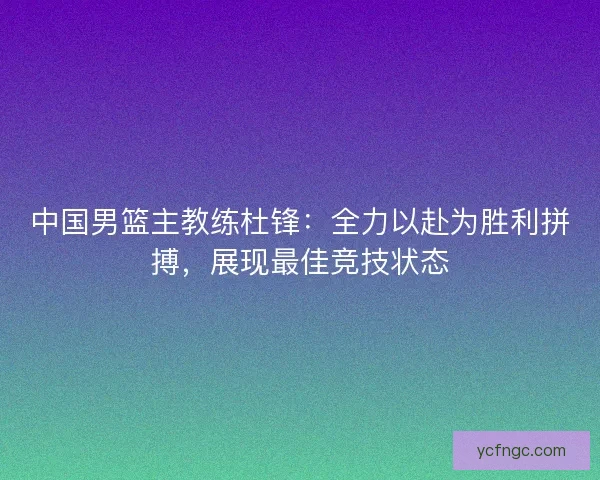 中国男篮主教练杜锋：全力以赴为胜利拼搏，展现最佳竞技状态