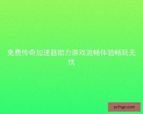 免费传奇加速器助力游戏流畅体验畅玩无忧
