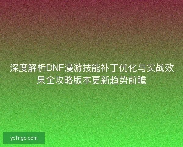 深度解析DNF漫游技能补丁优化与实战效果全攻略版本更新趋势前瞻