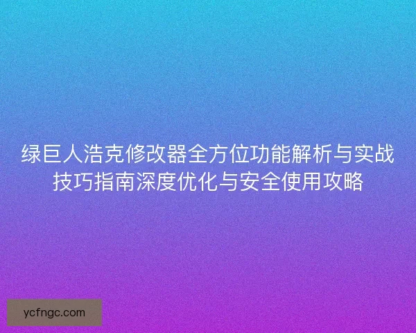 绿巨人浩克修改器全方位功能解析与实战技巧指南深度优化与安全使用攻略