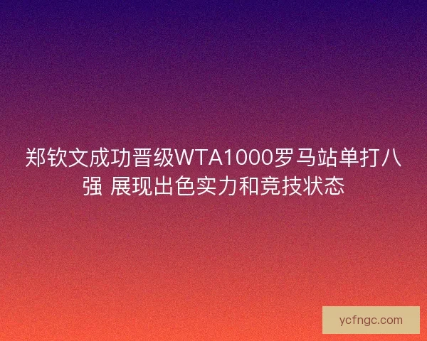 郑钦文成功晋级WTA1000罗马站单打八强 展现出色实力和竞技状态