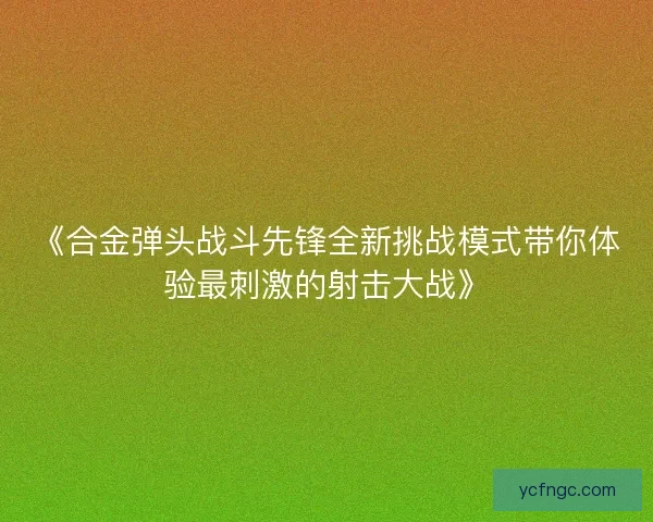 《合金弹头战斗先锋全新挑战模式带你体验最刺激的射击大战》