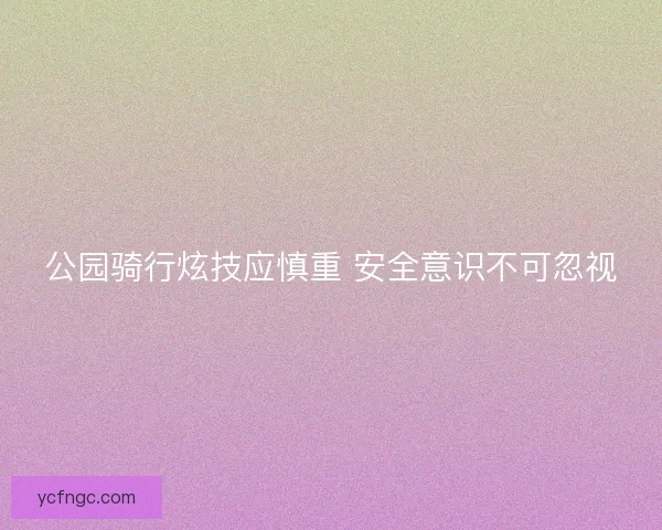 公园骑行炫技应慎重 安全意识不可忽视