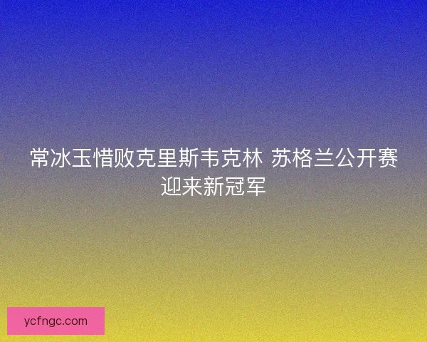 常冰玉惜败克里斯韦克林 苏格兰公开赛迎来新冠军