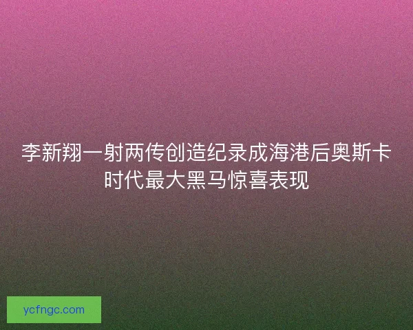 李新翔一射两传创造纪录成海港后奥斯卡时代最大黑马惊喜表现