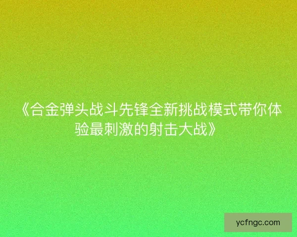 《合金弹头战斗先锋全新挑战模式带你体验最刺激的射击大战》