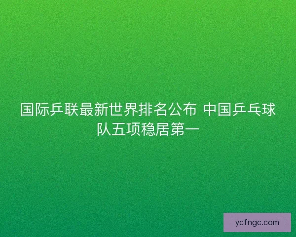 国际乒联最新世界排名公布 中国乒乓球队五项稳居第一