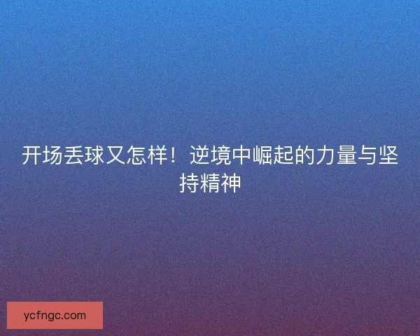 开场丢球又怎样！逆境中崛起的力量与坚持精神
