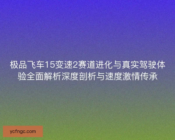 极品飞车15变速2赛道进化与真实驾驶体验全面解析深度剖析与速度激情传承