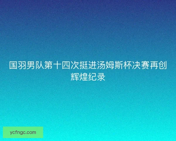 国羽男队第十四次挺进汤姆斯杯决赛再创辉煌纪录
