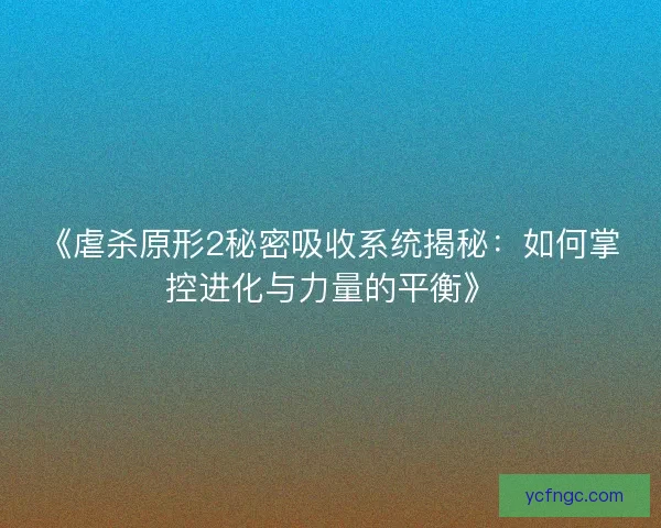 《虐杀原形2秘密吸收系统揭秘：如何掌控进化与力量的平衡》