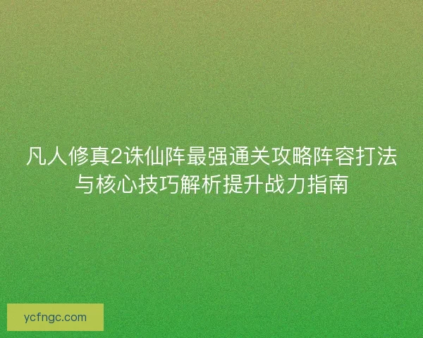 凡人修真2诛仙阵最强通关攻略阵容打法与核心技巧解析提升战力指南
